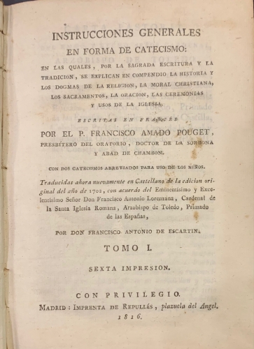Portada de Instruccion Generales en forma de Catecismo: en las quales por la Sagrada Escritura y la Tradici�n, se explican en compendio las Histoiria y los dogmas de la Religi�n, la Moral Cristiana, los Sacramentos, la Oraci�n, Las Ceremonias y usos de la Iglesia - Francisco Amado Pouget