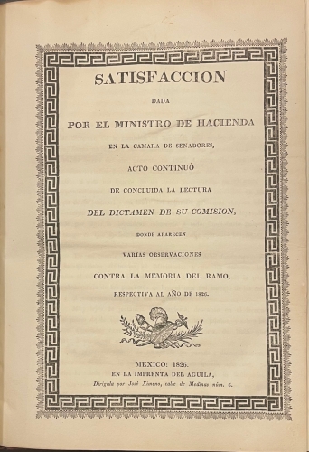 Portada de Satisfacci�n dada por el Ministro de Hacienda en la C�mara de Senadores, acto continuo de concluida la lectura del Dictamen de su Comisi�n donde aparecen varias observaciones contra la Memoria del Ramo del a�o 1826. M�xico - Jose Ignacio Esteva