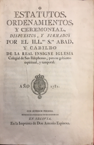 Portada de Estatutos, Ordenamientos, y Ceremonial, dispuestos y formados por el Ilustr�smimo Se�or Abad, y Cabildo de la Real Insigne Iglesia Colegial de San Ildefonso, para su gobierno espiritual y temporal