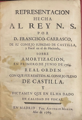 Portada de Representaci�n Hecha al Rey N.S. por D. Francisco Carrasco, de su Consejo Supremo de Castilla y Fiscal en el de Hacienda sobre Amortizaci�n el primero de Junio de 1764. Real Orden con que fue remitida al Consejo Pleno de Castilla y dictamen que en el ha dado en calidad de fiscal