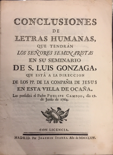 Portada de Conclusiones de Letras Humanas, que tendr�n los Se�ores Seminaristas en su Seminario de S. Luis Gonzaga, que est� a la direcci�n de los PP. de la Compa�ia de Jes�s en esta Villa de Oca�a. Las Presidir� el Padre Phelipe Campo, d�a 19 de Junio de 1764