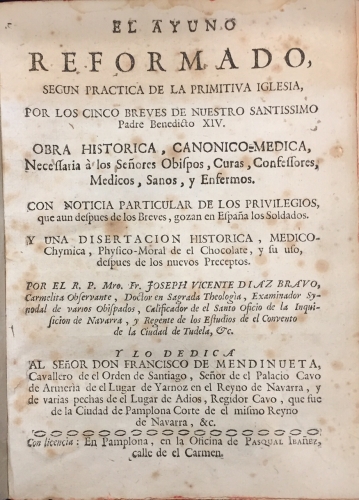 Portada de El Ayuno Reformado, seg�n pr�ctica de la Primitiva Iglesia, por los Cinco Breves de Nuestro Santissimo Padre Benedicto XIV. Obra Hist�rica, Can�nica-M�dica. Con Noticia Particular de los Privilegios que aun despu�s de los Breves, gozan en Espa�a los Soldados. Y una disertaci�n hist�rica, m�dico-chimica, psysico moral de el Chocolate y su uso. - Joseph Vicente Diaz Bravo