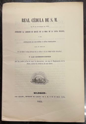 Portada de Real C�dula de S.M. de 21 de Diciembre de 1852 aprobando la admisi�n en Espa�a de la obra de la Santa Infancia, � sea, Asociaci�n de los ni�os y ni�as cristianos para el rescate de los ni�os y ni�as infieles de la China y de los dem�s paises idolatras y las Constituciones por las cuales se ha de regir la Asociaci�n