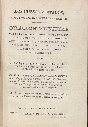 Portada de Los huesos visitados y que profetizan despues de la muerte. Oraci�n funebre que en la solemne deposicion del cadaver del P.F. Josef Iba�es de la Consolacion, agustino recoleto, fusilado por los franceses en el a�o 1809 y hallado en las aguas del canal imperial despues de siete a�os. Zaragoza - Faustini Garroverea. 