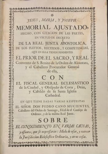 Portada de Memorial Ajustado, hecho, con citaci�n de las partes, en virtud de decreto de la Real Junta Apostolica de los pleytos, recursos y competencias que en ella tienen pendientes el Prior de el Sacro y Real Convento de S. Benito de la Orden de Alcantara, y el Cabellero Procurador General de ella con el Fiscal General Eclesi�stico de la Ciudad y Obispado de Coria...en que tiene dadas varias respuestas el Se�or D. Pedor Cano Mucientes