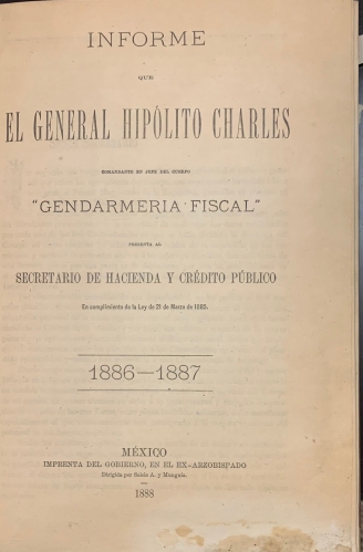 Portada de Informe que el General Hipolito Charles, Comandante en Jefe del Cuerpo Gendarmeria Fiscal presenta al Secretario de Hacienda y Cr�dito P�blico. M�xico. 1886-1887