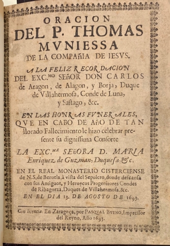 Portada de Oracion del P. Thomas Muniessa de la Compa�ia de Jesus a la Feliz Recordacion del Excm. Se�or Don Carlos de Arag�n..en las honras funerales.. D. Maria Enriquez de Guzman, en el Real Monasterio Cisterciense de N. S. de Beruela / Sermon F�nebre en las Exequias que celebro la Santa Iglesia de Tarazona, dia 18 de Agosto al Excmo. Se�or Duque de Villahermosa en su Villa de Fayos.
