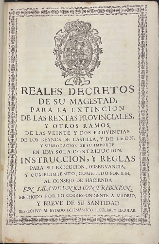 Portada de Reales Decretos de Su Magestad, para la Extincion de las Rentas Provinciales y otros Ramos de las Veinte y Dos Provincias de los Reynos de Castilla y Le�n y subrogacion de su importe en una sola contribuci�n. Instrucci�n y Reglas..Y Breve de Su Santidad