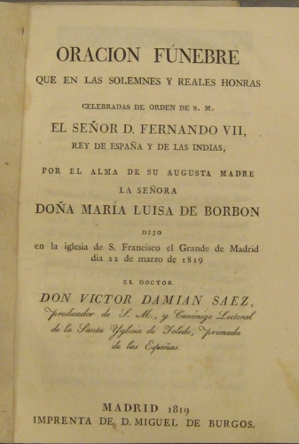 Portada de Oraci�n F�nebre Que En Las Solemnes y Reales Honras Celebradas De Orden De S.M. El Se�or D. Fernando VII, Rey De Espa�a y De Las Indias, Por El Alma De su Augusta Madre La Se�ora Do�a Mar�a Luisa De Borb�n Dijo En La Iglesia S. Francisco El Grande  - D. Victor Damian Saez
