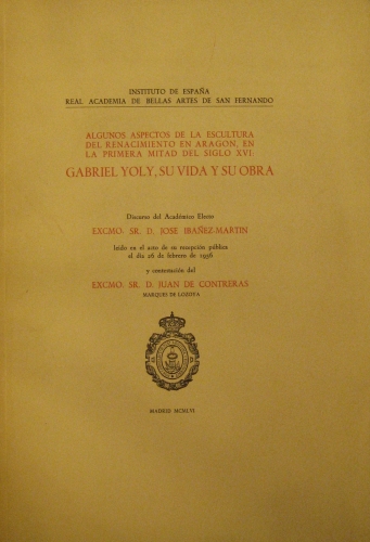 Portada de Algunos Aspectos De La Escultura Del Renacimiento En Arag�n, En La Primera Mitad Del Siglo XVI: Gabriel Yoly, Su Vida y Su Obra. Discurso De Jos� Iba�ez-Martin y Contestaci�n De Juan De Contreras El 26 de Febrero De 1956