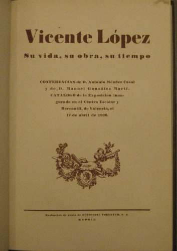 Portada de Vicente L�pez. Su Vida, Su Obra, Su Tiempo. Conferencias De D. Antonio M�ndez Casal y De D. Manuel Gonz�lez Mart�. Catalogo De la Exposici�n Inaugurada En El Centro Escolar y Mercantil, De Valencia, El 17 De Abril De 1926