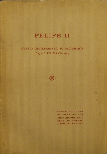 Portada de Felipe II. Cuarto Centenario De Su Nacimiento 1527 - 25 De Mayo 1927. Rasgos En Honra Del Gran Rey - Francisco Belda y P�rez De Nueros, Marqu�s De Cabra